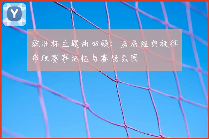 欧洲杯主题曲回顾：历届经典旋律串联赛事记忆与赛场氛围