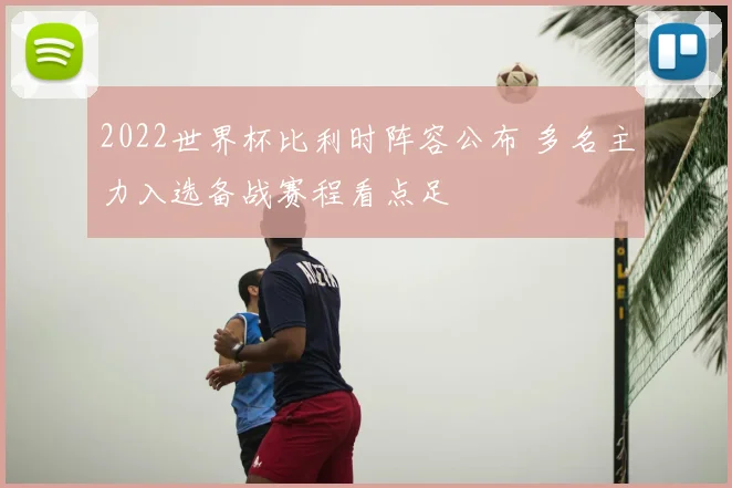 2022世界杯比利时阵容公布 多名主力入选备战赛程看点足