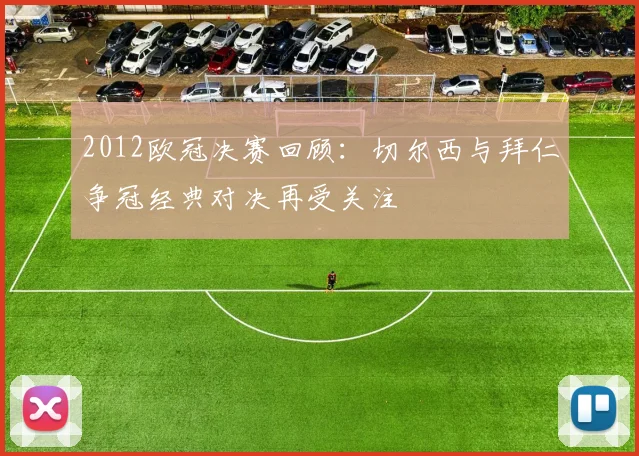 2012欧冠决赛回顾:切尔西与拜仁争冠经典对决再受关注