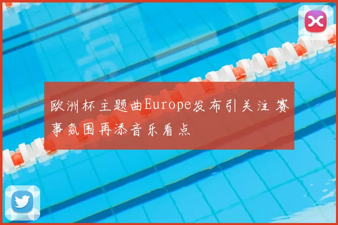 欧洲杯主题曲Europe发布引关注 赛事氛围再添音乐看点