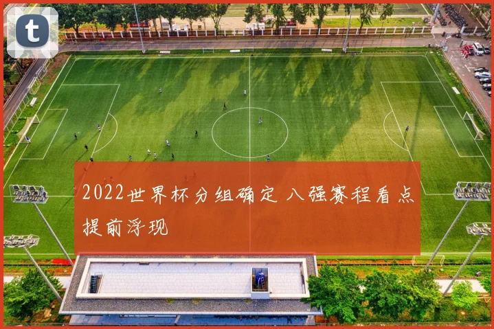 2022世界杯分组确定 八强赛程看点提前浮现