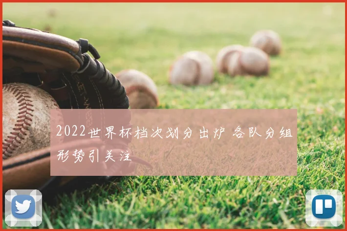 2022世界杯档次划分出炉 各队分组形势引关注