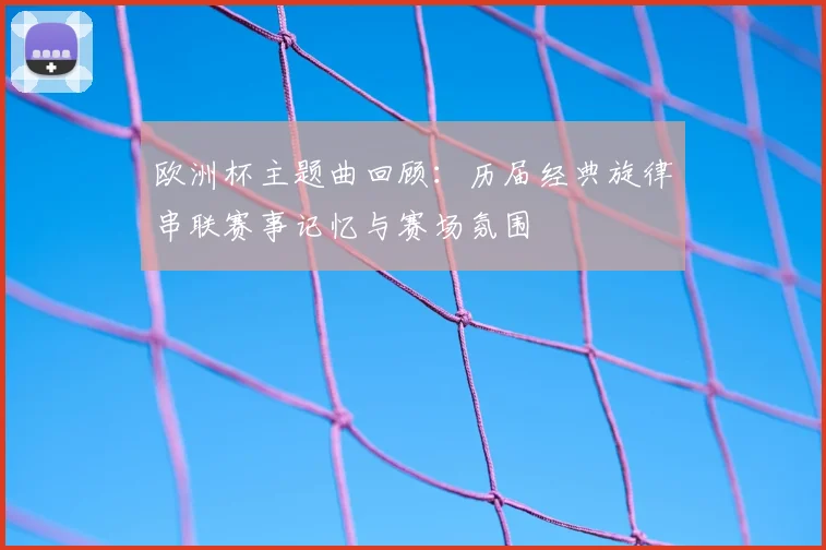 欧洲杯主题曲回顾：历届经典旋律串联赛事记忆与赛场氛围