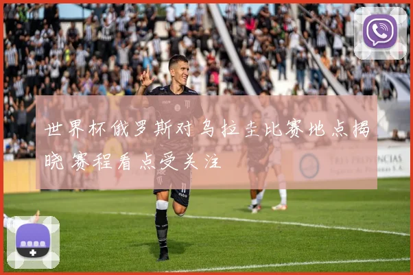 世界杯俄罗斯对乌拉圭比赛地点揭晓 赛程看点受关注