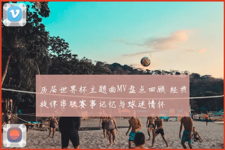 历届世界杯主题曲MV盘点回顾 经典旋律串联赛事记忆与球迷情怀