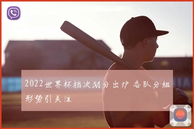 2022世界杯档次划分出炉 各队分组形势引关注